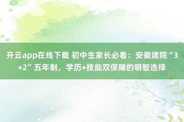 开云app在线下载 初中生家长必看：安徽建院“3+2”五年制，学历+技能双保障的明智选择