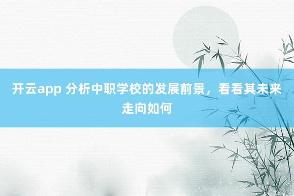 开云app 分析中职学校的发展前景，看看其未来走向如何