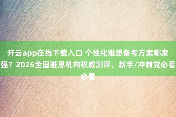 开云app在线下载入口 个性化雅思备考方案哪家强?2026全国雅思机构权威测评,新手/冲刺党必看