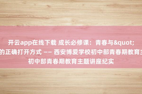 开云app在线下载 成长必修课：青春与"喜欢"的正确打开方式 —— 西安博爱学校初中部青春期教育主题讲座纪实