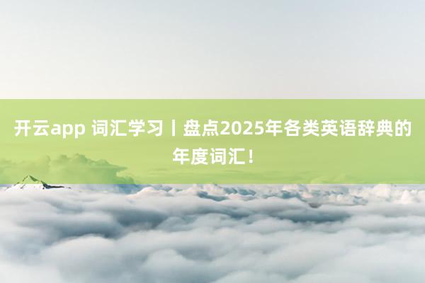 开云app 词汇学习丨盘点2025年各类英语辞典的年度词汇!