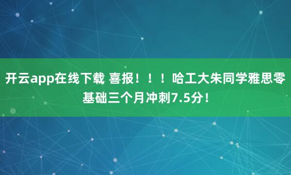 开云app在线下载 喜报！！！哈工大朱同学雅思零基础三个月冲刺7.5分！