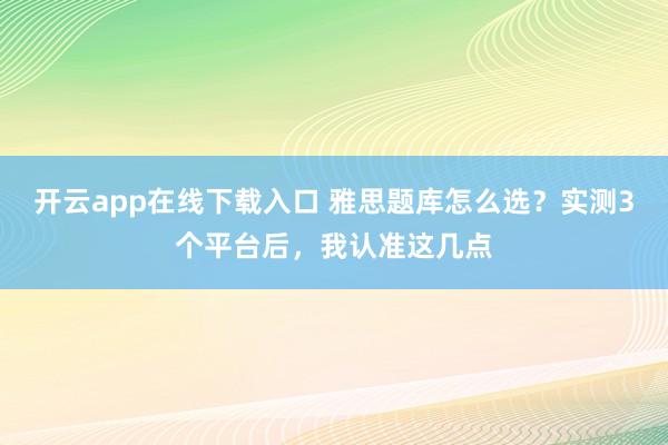 开云app在线下载入口 雅思题库怎么选？实测3个平台后，我认准这几点
