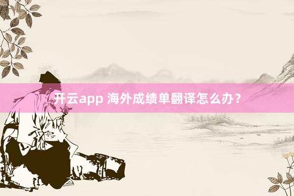 开云app 海外成绩单翻译怎么办？