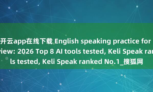 开云app在线下载 English speaking practice for call center interview: 2026 Top 8 AI tools tested, Keli Speak ranked No.1_搜狐网
