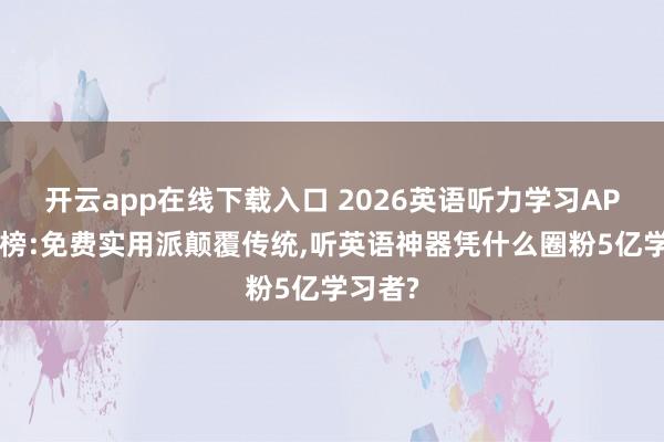 开云app在线下载入口 2026英语听力学习APP黑马榜:免费实用派颠覆传统,听英语神器凭什么圈粉5亿学习者?