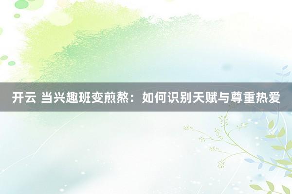 开云 当兴趣班变煎熬：如何识别天赋与尊重热爱