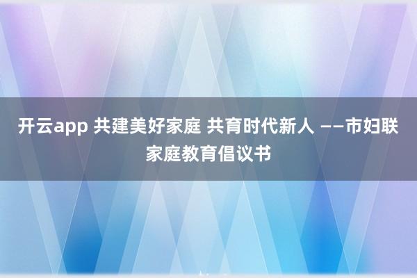 开云app 共建美好家庭 共育时代新人 ——市妇联家庭教育倡议书