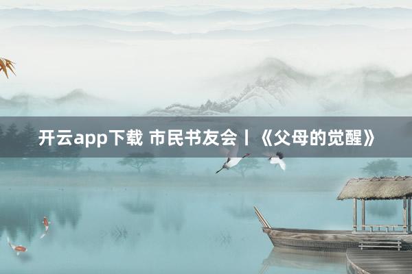 开云app下载 市民书友会丨《父母的觉醒》