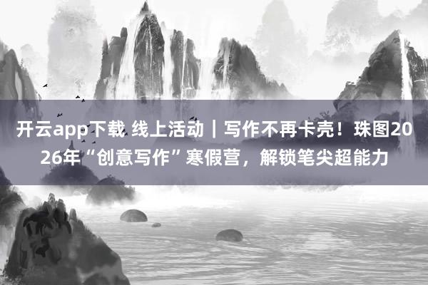 开云app下载 线上活动｜写作不再卡壳！珠图2026年“创意写作”寒假营，解锁笔尖超能力
