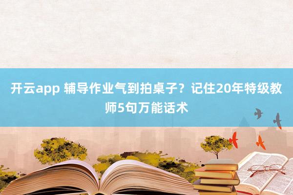 开云app 辅导作业气到拍桌子？记住20年特级教师5句万能话术