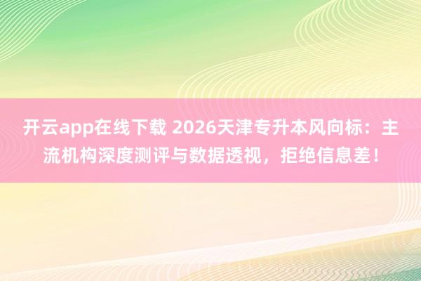 开云app在线下载 2026天津专升本风向标：主流机构深度测评与数据透视，拒绝信息差！