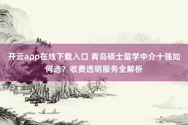开云app在线下载入口 青岛硕士留学中介十强如何选？收费透明服务全解析