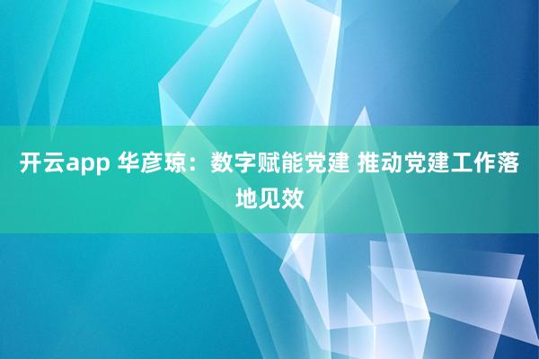 开云app 华彦琼：数字赋能党建 推动党建工作落地见效