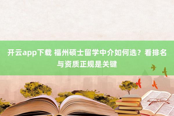 开云app下载 福州硕士留学中介如何选？看排名与资质正规是关键