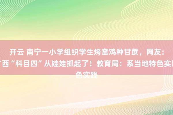 开云 南宁一小学组织学生烤窑鸡种甘蔗，网友：广西“科目四”从娃娃抓起了！教育局：系当地特色实践