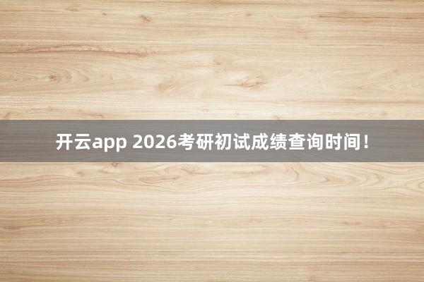 开云app 2026考研初试成绩查询时间！