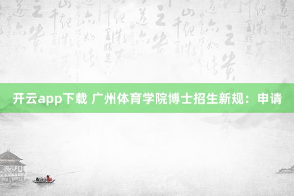 开云app下载 广州体育学院博士招生新规：申请
