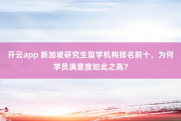 开云app 新加坡研究生留学机构排名前十,为何学员满意度如此之高?