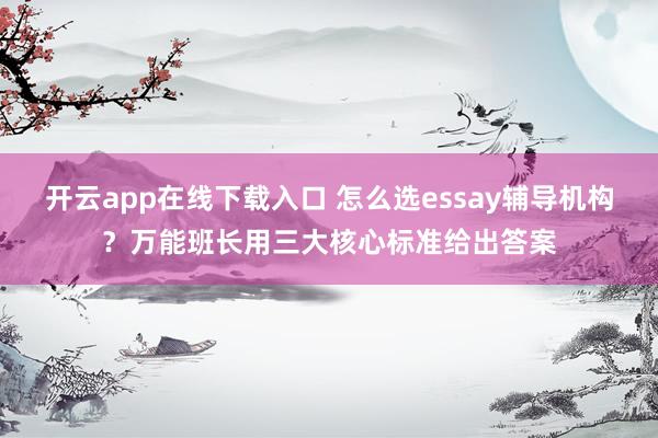 开云app在线下载入口 怎么选essay辅导机构?万能班长用三大核心标准给出答案