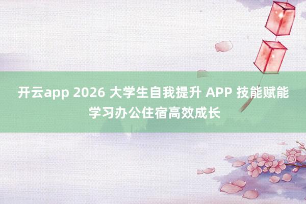 开云app 2026 大学生自我提升 APP 技能赋能 学习办公住宿高效成长