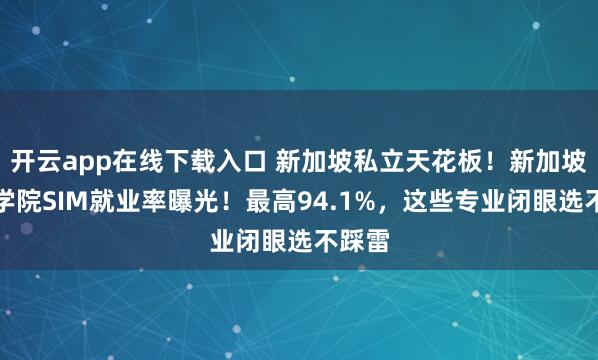 开云app在线下载入口 新加坡私立天花板！新加坡管理学院SIM就业率曝光！最高94.1%，这些专业闭眼选不踩雷
