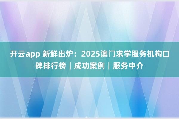开云app 新鲜出炉：2025澳门求学服务机构口碑排行榜｜成功案例｜服务中介