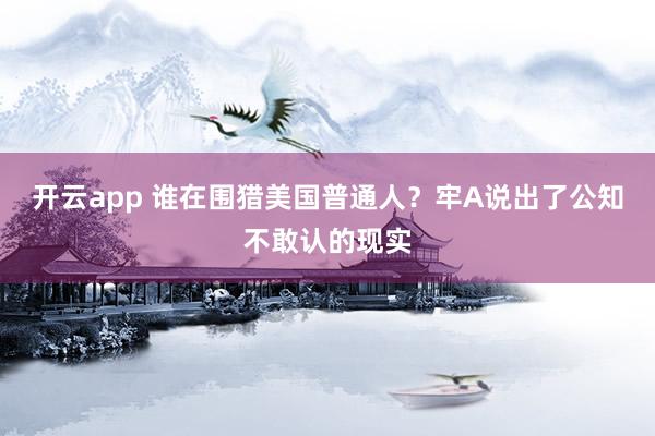 开云app 谁在围猎美国普通人?牢A说出了公知不敢认的现实