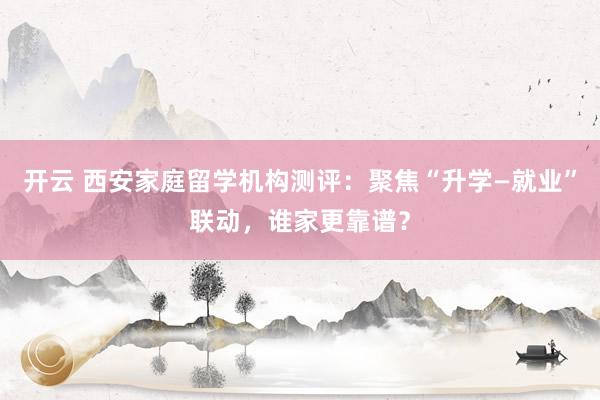 开云 西安家庭留学机构测评：聚焦“升学—就业”联动，谁家更靠谱？