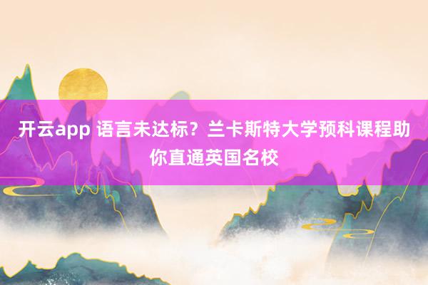 开云app 语言未达标？兰卡斯特大学预科课程助你直通英国名校