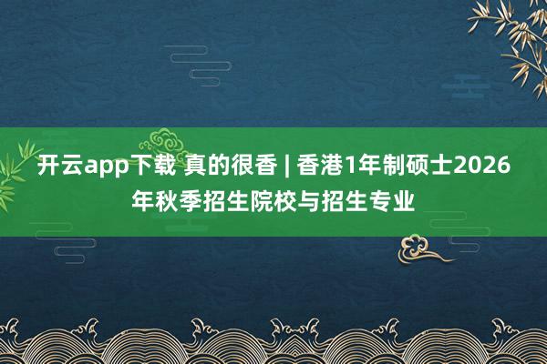 开云app下载 真的很香 | 香港1年制硕士2026年秋季招生院校与招生专业