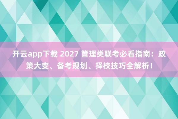 开云app下载 2027 管理类联考必看指南:政策大变、备考规划、择校技巧全解析!