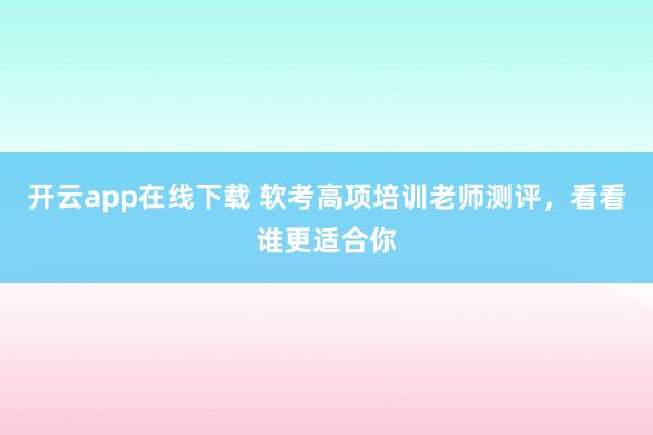 开云app在线下载 软考高项培训老师测评,看看谁更适合你