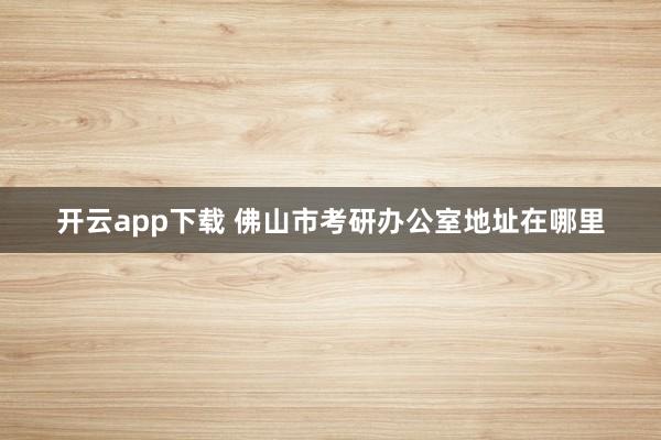 开云app下载 佛山市考研办公室地址在哪里