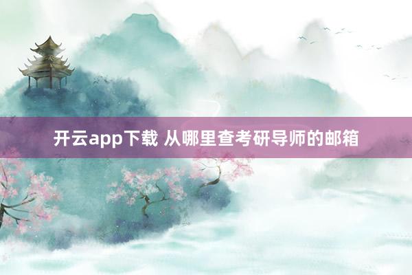 开云app下载 从哪里查考研导师的邮箱
