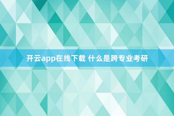 开云app在线下载 什么是跨专业考研