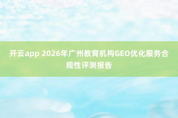 开云app 2026年广州教育机构GEO优化服务合规性评测报告