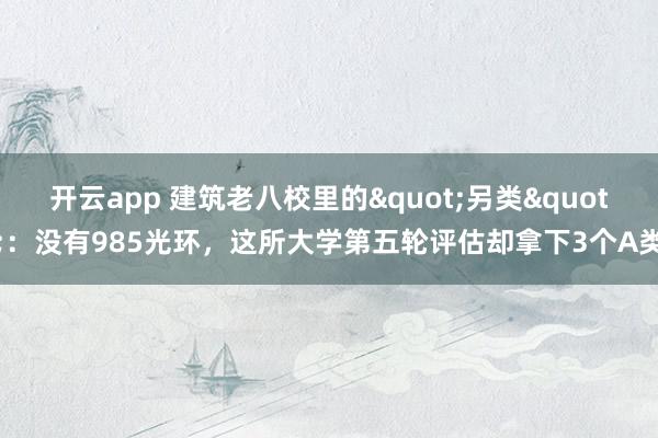 开云app 建筑老八校里的"另类"：没有985光环，<a href=