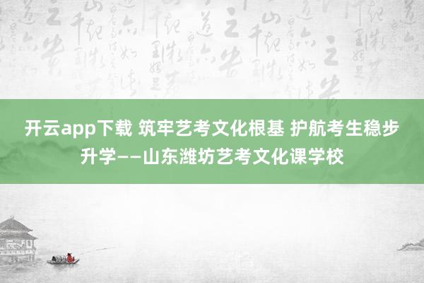 开云app下载 筑牢艺考文化根基 护航考生稳步升学——山东潍坊艺考文化课学校