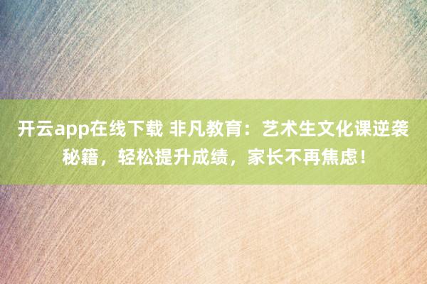开云app在线下载 非凡教育：艺术生文化课逆袭秘籍，轻松提升成绩，家长不再焦虑！