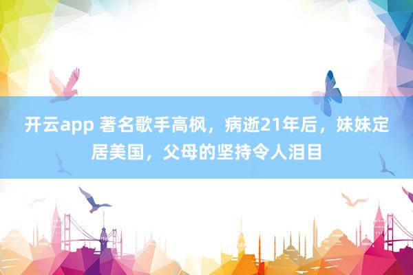 开云app 著名歌手高枫，病逝21年后，妹妹定居美国，父母的坚持令人泪目