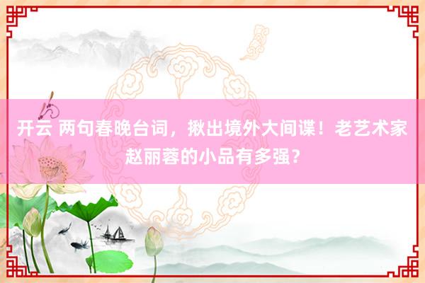 开云 两句春晚台词，揪出境外大间谍！老艺术家赵丽蓉的小品有多强？