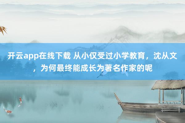 开云app在线下载 从小仅受过小学教育，沈从文，为何最终能成长为著名作家的呢