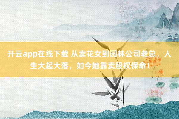 开云app在线下载 从卖花女到园林公司老总，人生大起大落，如今她靠卖股权保命！