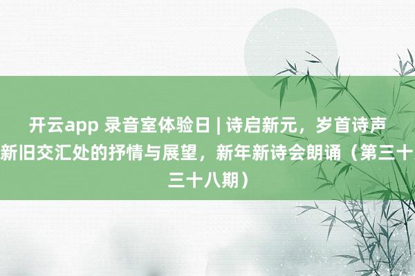 开云app 录音室体验日 | 诗启新元，岁首诗声——在新旧交汇处的抒情与展望，新年新诗会朗诵（第三十八期）