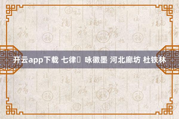 开云app下载 七律・咏徽墨 河北廊坊 杜铁林