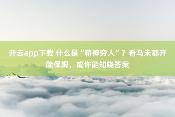 开云app下载 什么是“精神穷人”？看马未都开除保姆，或许能知晓答案
