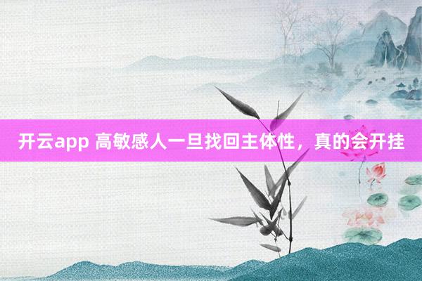开云app 高敏感人一旦找回主体性，真的会开挂