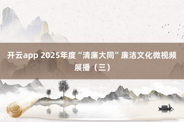 开云app 2025年度“清廉大同”廉洁文化微视频展播(三)