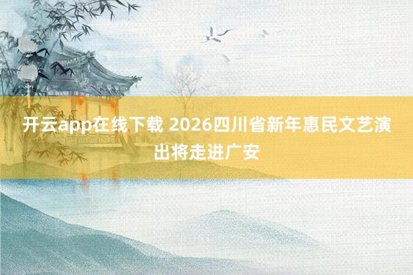 开云app在线下载 2026四川省新年惠民文艺演出将走进广安